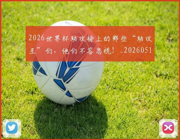 2026世界杯助攻榜上的那些“助攻王”们，他们不容忽视！_20260518215308_20260702033320
