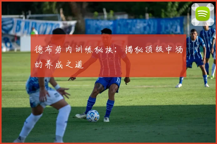 德布劳内训练秘诀：揭秘顶级中场的养成之道