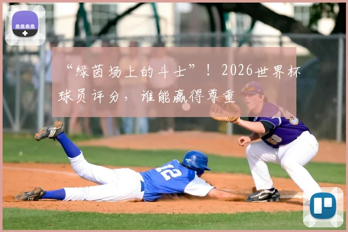 “绿茵场上的斗士”！2026世界杯球员评分，谁能赢得尊重
