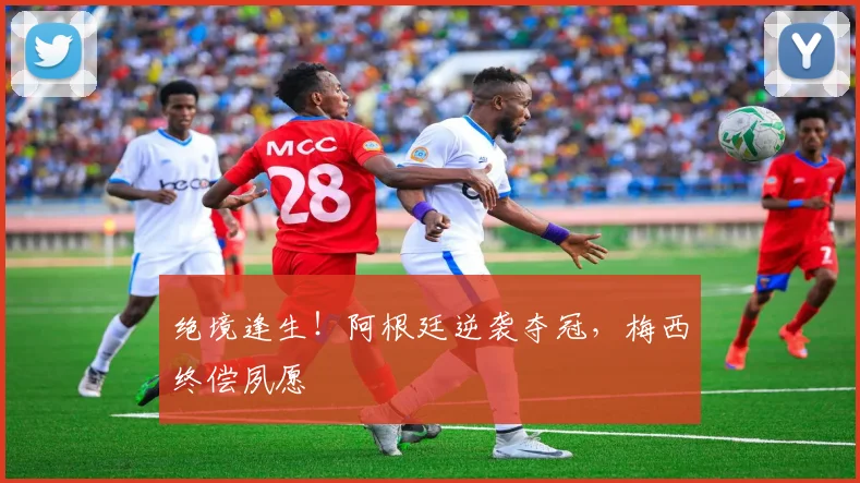 绝境逢生！阿根廷逆袭夺冠，梅西终偿夙愿