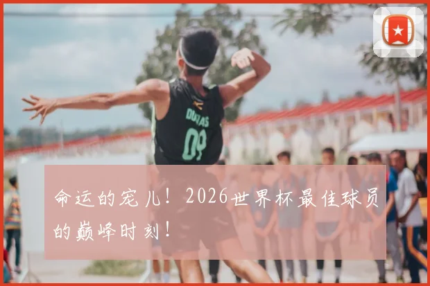 命运的宠儿！2026世界杯最佳球员的巅峰时刻！