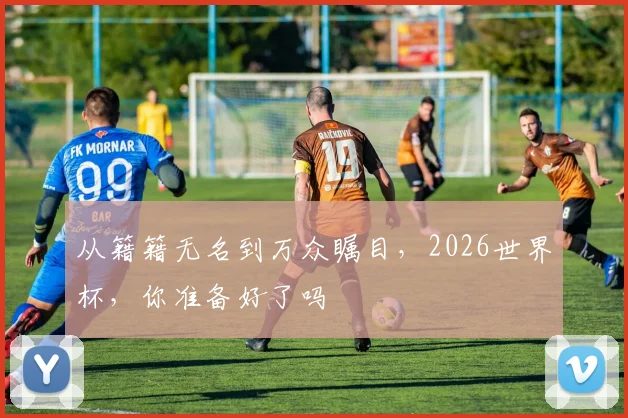 从籍籍无名到万众瞩目，2026世界杯，你准备好了吗