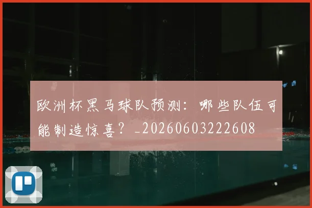 欧洲杯黑马球队预测：哪些队伍可能制造惊喜？_20260603222608