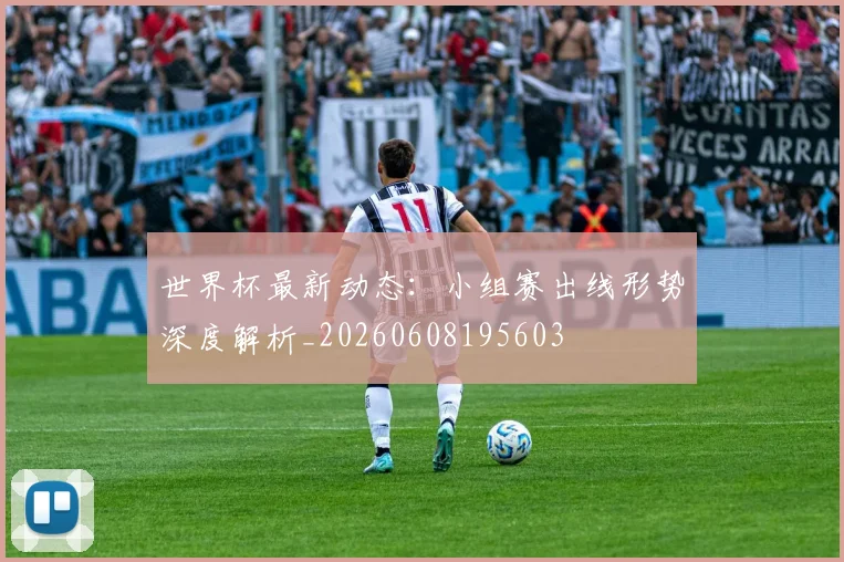 世界杯最新动态：小组赛出线形势深度解析_20260608195603