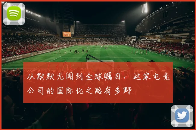 从默默无闻到全球瞩目，这家电竞公司的国际化之路有多野