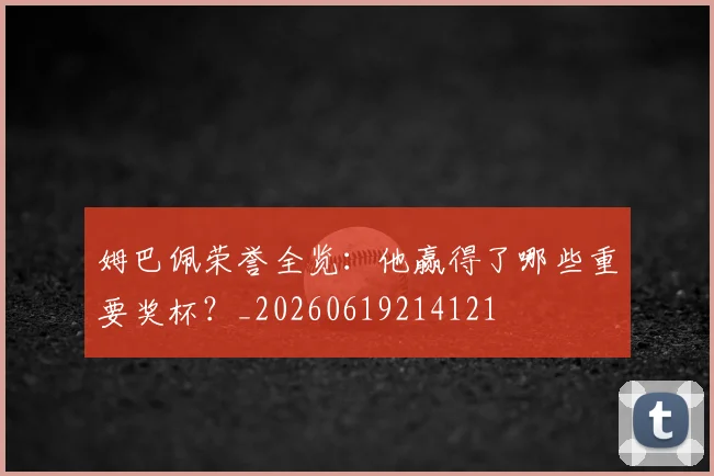 姆巴佩荣誉全览：他赢得了哪些重要奖杯？_20260619214121