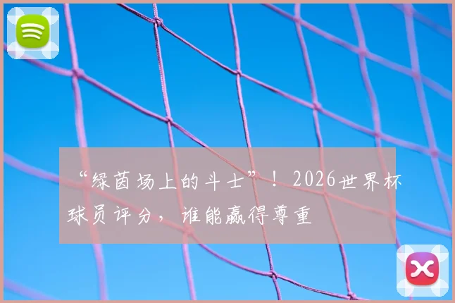 “绿茵场上的斗士”！2026世界杯球员评分，谁能赢得尊重