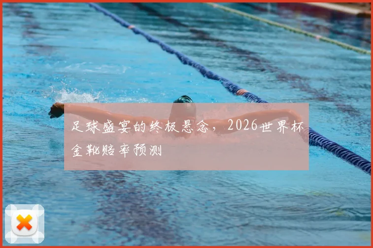 足球盛宴的终极悬念，2026世界杯金靴赔率预测