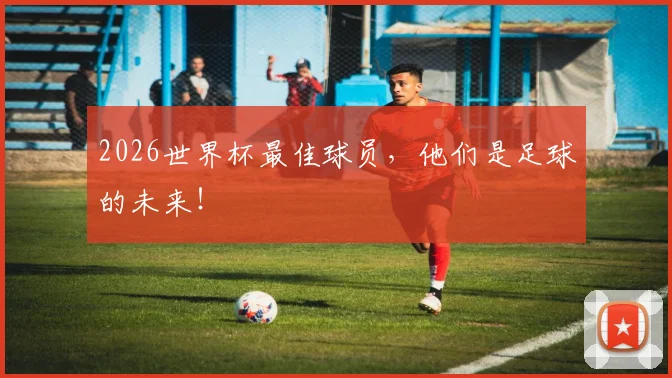 2026世界杯最佳球员，他们是足球的未来！