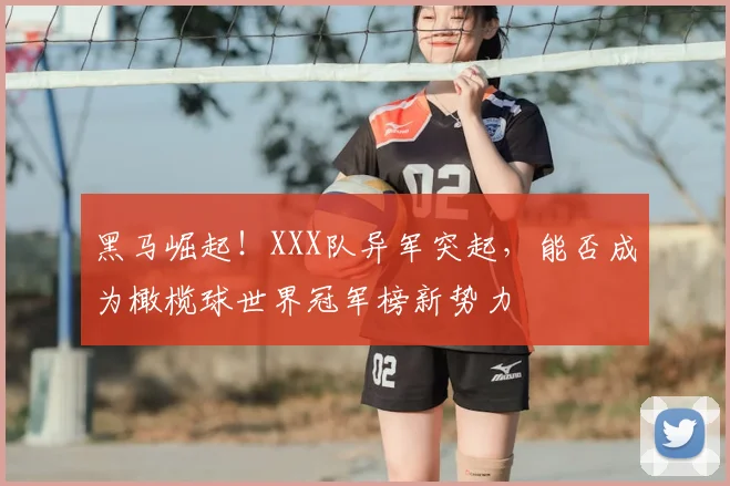 黑马崛起！XXX队异军突起，能否成为橄榄球世界冠军榜新势力