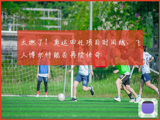 太燃了！奥运田径项目时间线，飞人博尔特能否再续传奇