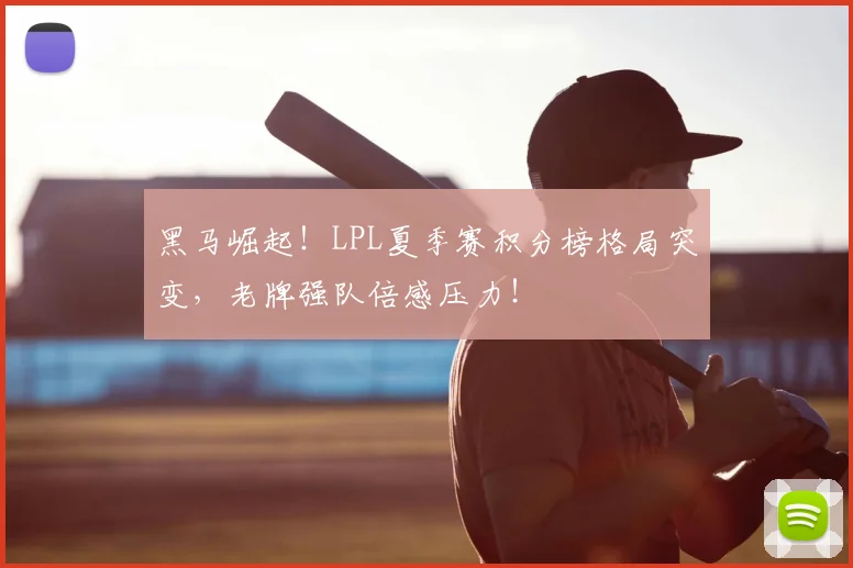黑马崛起！LPL夏季赛积分榜格局突变，老牌强队倍感压力！