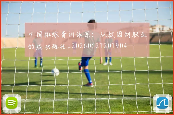 中国排球青训体系:从校园到职业的成功路径_20260521201904