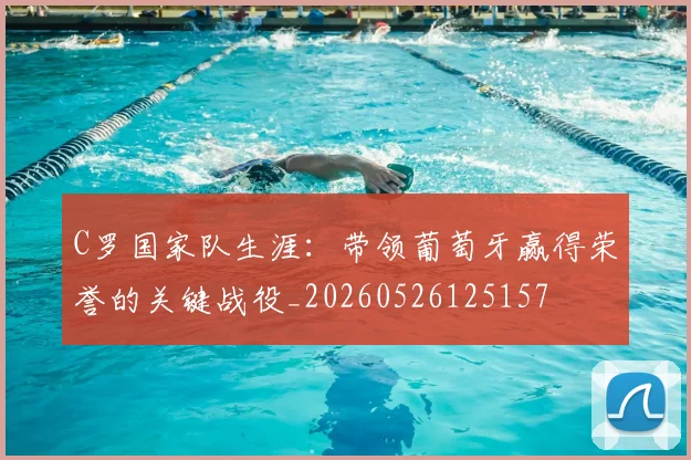 C罗国家队生涯：带领葡萄牙赢得荣誉的关键战役_20260526125157
