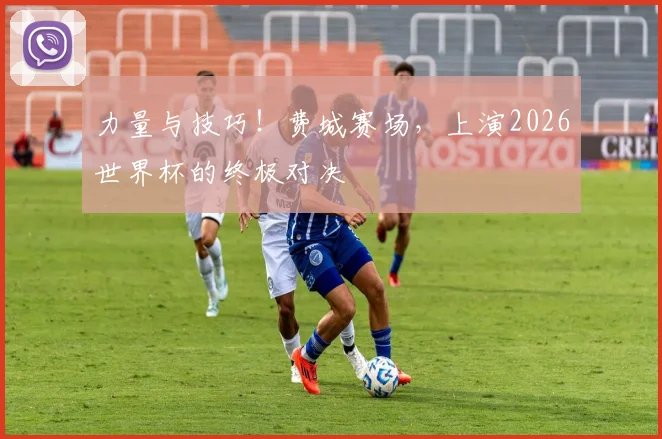 力量与技巧！费城赛场，上演2026世界杯的终极对决