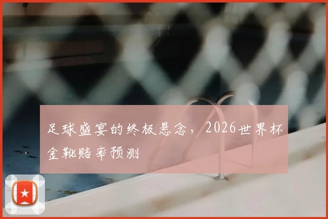 足球盛宴的终极悬念，2026世界杯金靴赔率预测