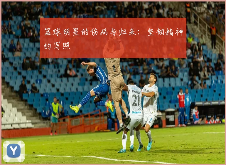 篮球明星的伤病与归来：坚韧精神的写照