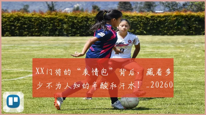 XX门将的“表情包”背后，藏着多少不为人知的辛酸和汗水！_20260702172222