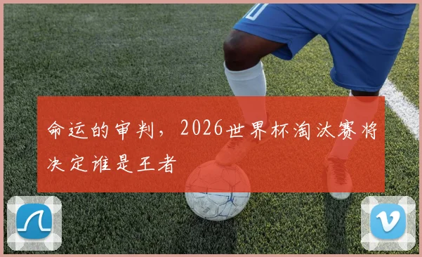 命运的审判，2026世界杯淘汰赛将决定谁是王者