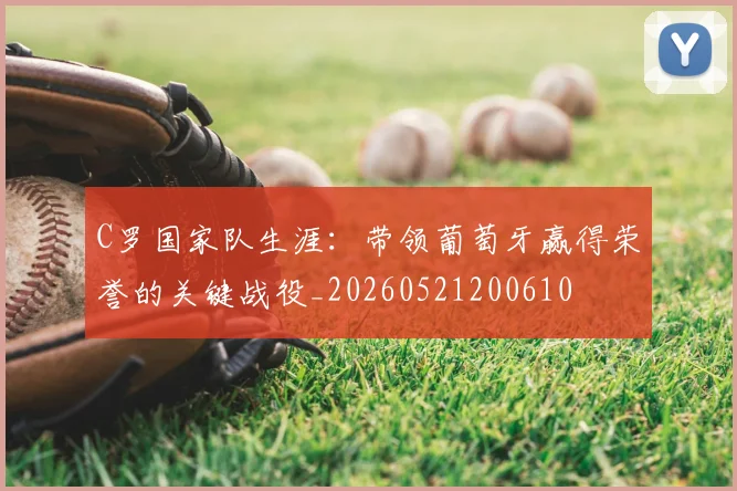 C罗国家队生涯：带领葡萄牙赢得荣誉的关键战役_20260521200610