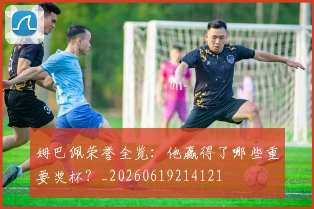 姆巴佩荣誉全览：他赢得了哪些重要奖杯？_20260619214121