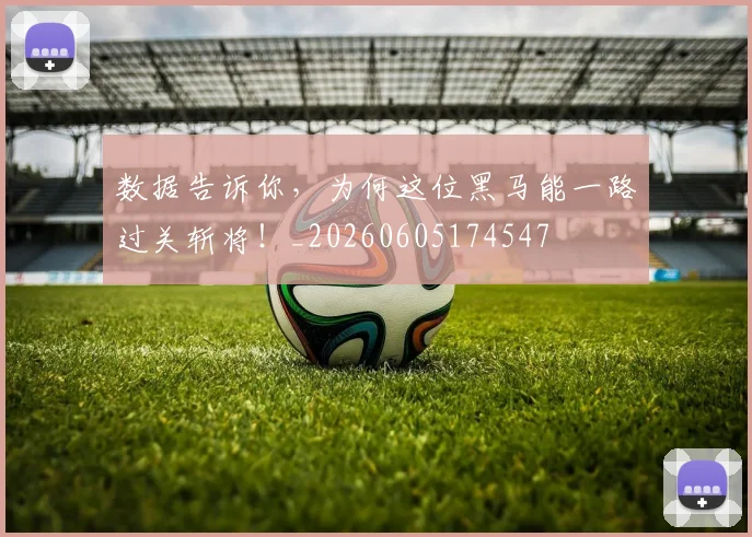 数据告诉你，为何这位黑马能一路过关斩将！_20260605174547