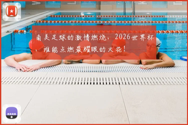 南美足球的激情燃烧，2026世界杯，谁能点燃最耀眼的火花！