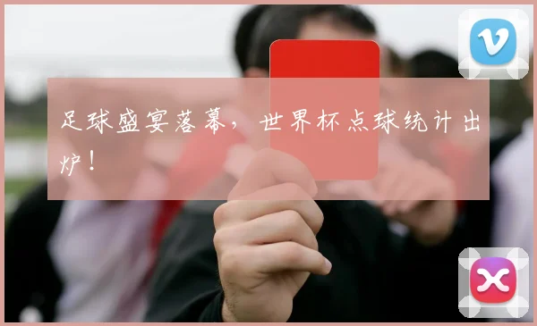 足球盛宴落幕，世界杯点球统计出炉！