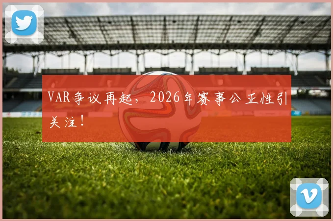 VAR争议再起，2026年赛事公正性引关注！