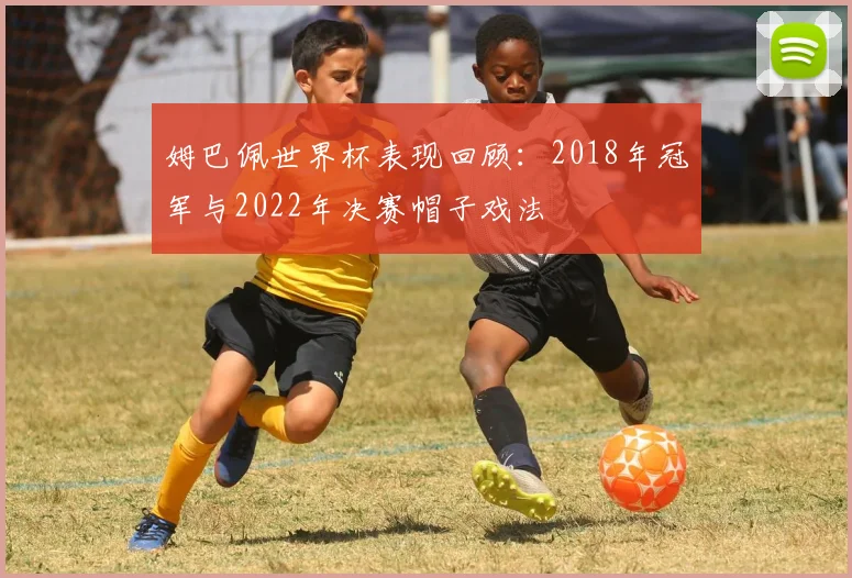 姆巴佩世界杯表现回顾：2018年冠军与2022年决赛帽子戏法
