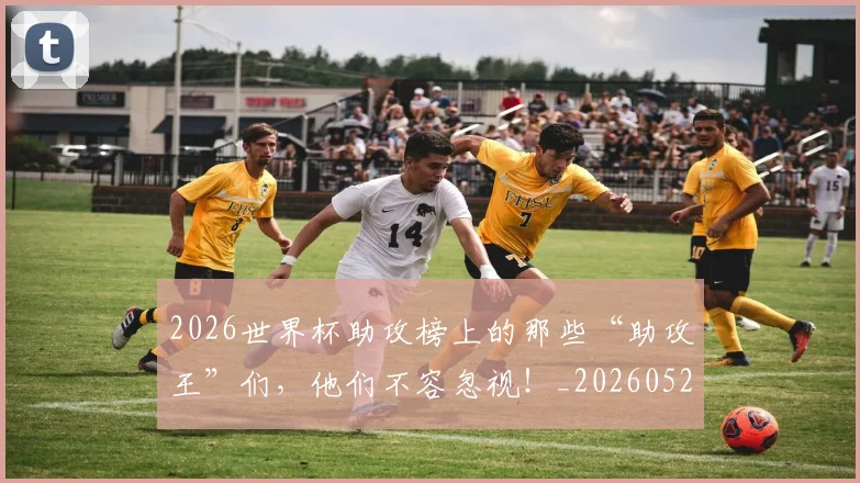 2026世界杯助攻榜上的那些“助攻王”们，他们不容忽视！_20260529145352_20260702033320