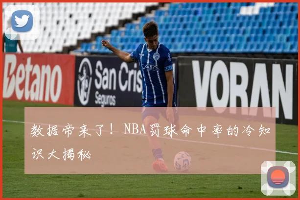 数据帝来了！NBA罚球命中率的冷知识大揭秘