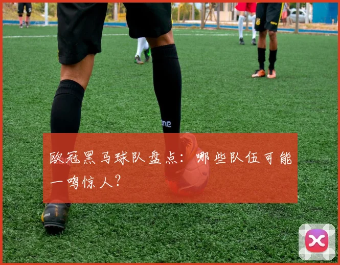 欧冠黑马球队盘点：哪些队伍可能一鸣惊人？