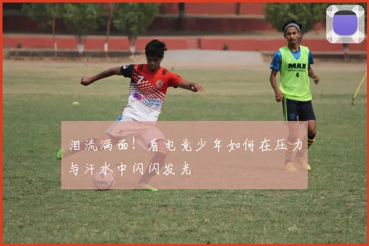 泪流满面！看电竞少年如何在压力与汗水中闪闪发光