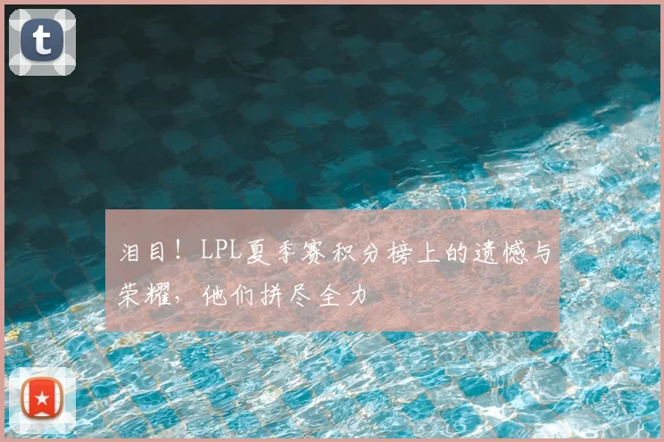 泪目！LPL夏季赛积分榜上的遗憾与荣耀，他们拼尽全力