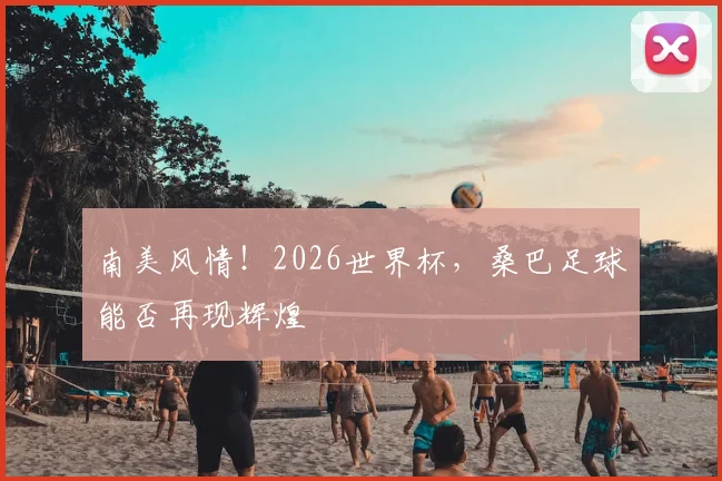 南美风情！2026世界杯，桑巴足球能否再现辉煌