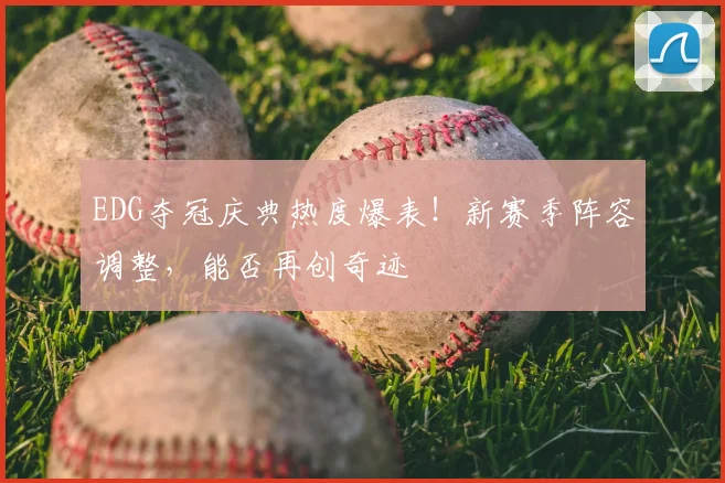 EDG夺冠庆典热度爆表！新赛季阵容调整，能否再创奇迹
