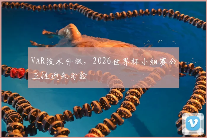 VAR技术升级，2026世界杯小组赛公正性迎来考验