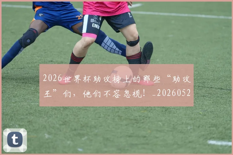 2026世界杯助攻榜上的那些“助攻王”们，他们不容忽视！_20260529145352_20260702033320