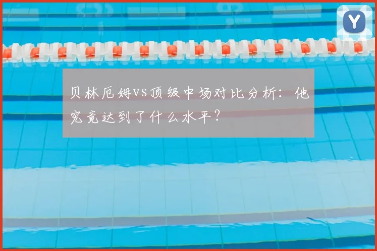 贝林厄姆vs顶级中场对比分析：他究竟达到了什么水平？