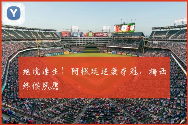 绝境逢生！阿根廷逆袭夺冠，梅西终偿夙愿