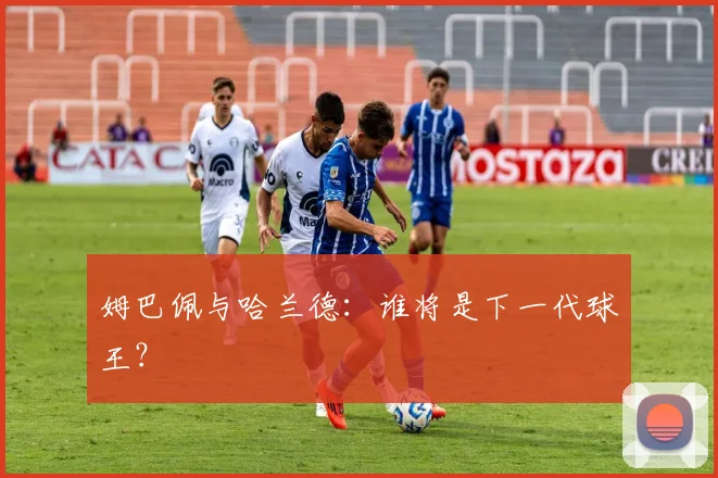 姆巴佩与哈兰德：谁将是下一代球王？