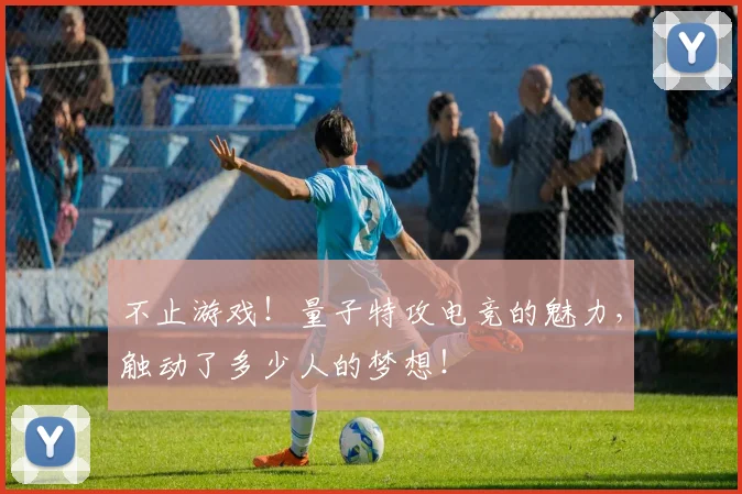 不止游戏！量子特攻电竞的魅力，触动了多少人的梦想！