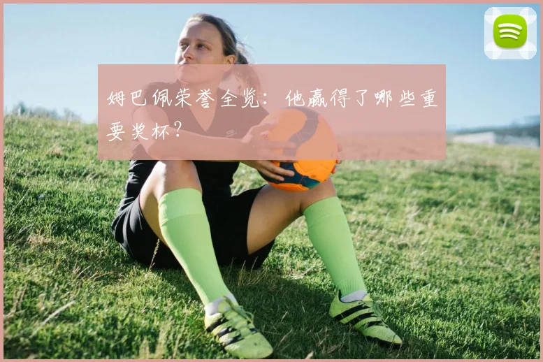 姆巴佩荣誉全览：他赢得了哪些重要奖杯？