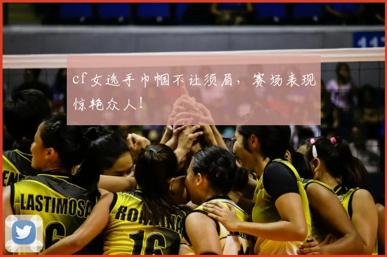 cf女选手巾帼不让须眉，赛场表现惊艳众人！