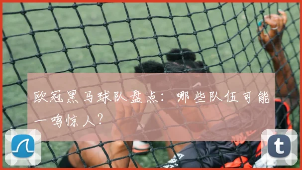 欧冠黑马球队盘点：哪些队伍可能一鸣惊人？