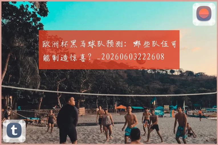 欧洲杯黑马球队预测：哪些队伍可能制造惊喜？_20260603222608