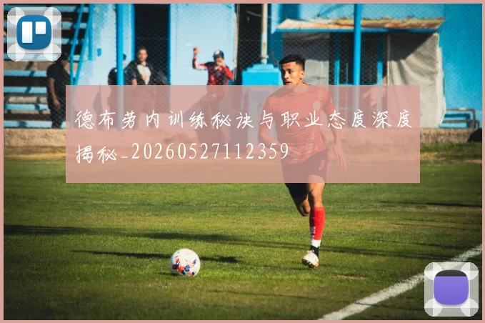德布劳内训练秘诀与职业态度深度揭秘_20260527112359