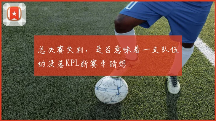 总决赛失利，是否意味着一支队伍的没落KPL新赛季猜想