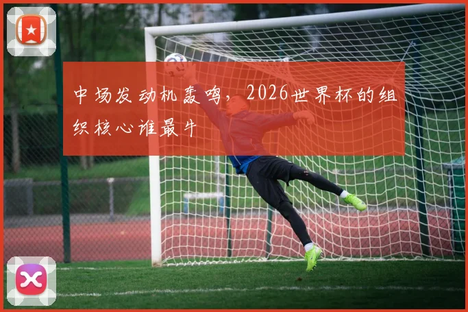 中场发动机轰鸣，2026世界杯的组织核心谁最牛